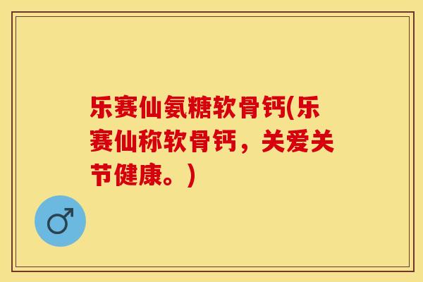 乐赛仙氨糖软骨钙(乐赛仙称软骨钙，关爱关节健康。)