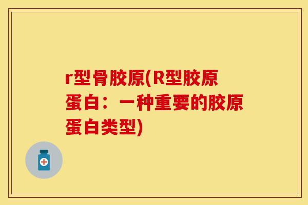 r型骨胶原(R型胶原蛋白：一种重要的胶原蛋白类型)