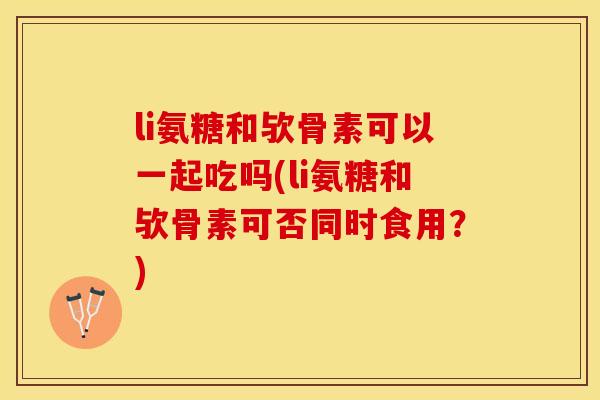 li氨糖和欤骨素可以一起吃吗(li氨糖和欤骨素可否同时食用？)