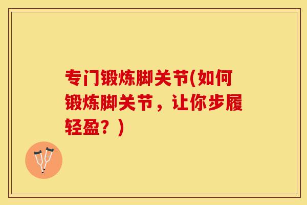 专门锻炼脚关节(如何锻炼脚关节，让你步履轻盈？)