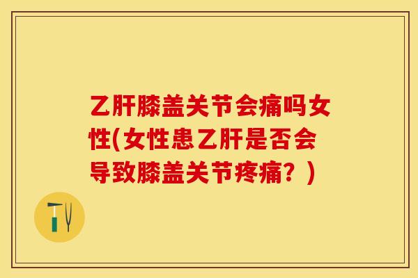 乙肝膝盖关节会痛吗女性(女性患乙肝是否会导致膝盖关节疼痛？)