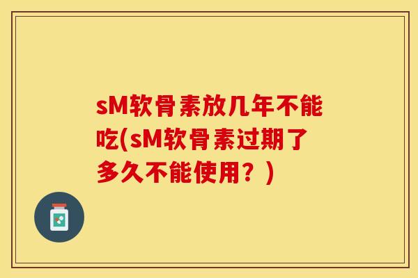sM软骨素放几年不能吃(sM软骨素过期了多久不能使用？)