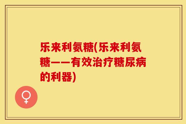 乐来利氨糖(乐来利氨糖——有效治疗糖尿病的利器)