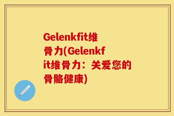 Gelenkfit维骨力(Gelenkfit维骨力：关爱您的骨骼健康)