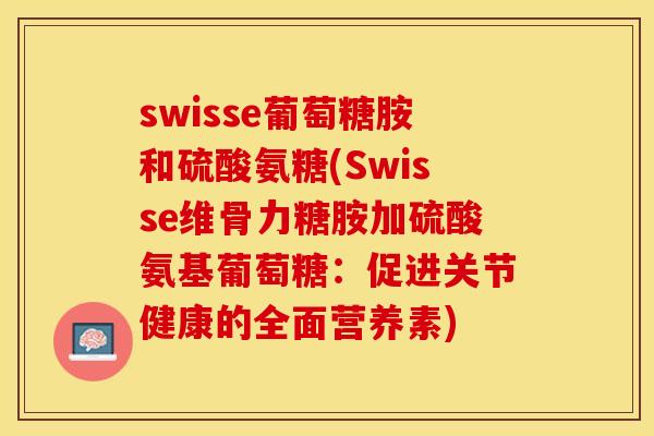 swisse葡萄糖胺和硫酸氨糖(Swisse维骨力糖胺加硫酸氨基葡萄糖：促进关节健康的全面营养素)