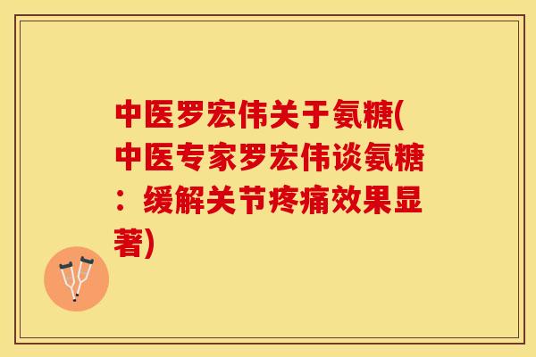 中医罗宏伟关于氨糖(中医专家罗宏伟谈氨糖：缓解关节疼痛效果显著)
