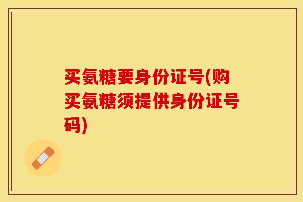 买氨糖要身份证号(购买氨糖须提供身份证号码)