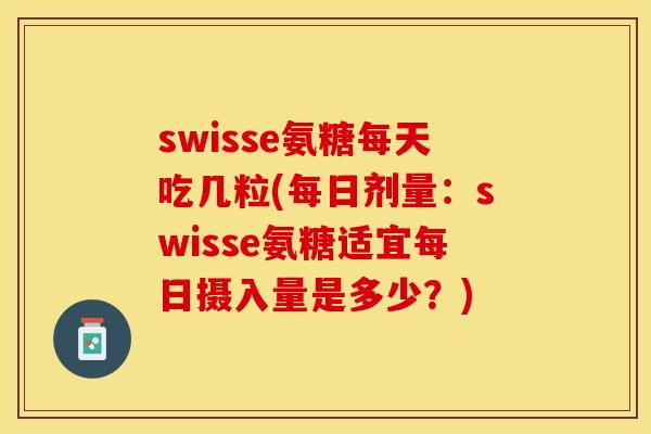 swisse氨糖每天吃几粒(每日剂量：swisse氨糖适宜每日摄入量是多少？)