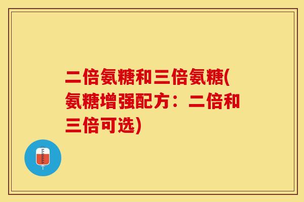 二倍氨糖和三倍氨糖(氨糖增强配方：二倍和三倍可选)