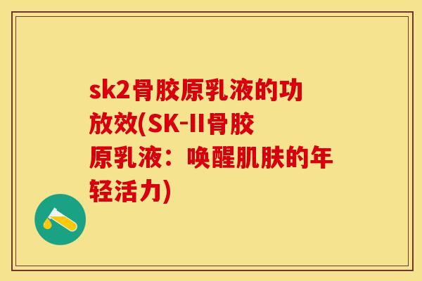 sk2骨胶原乳液的功放效(SK-II骨胶原乳液：唤醒肌肤的年轻活力)