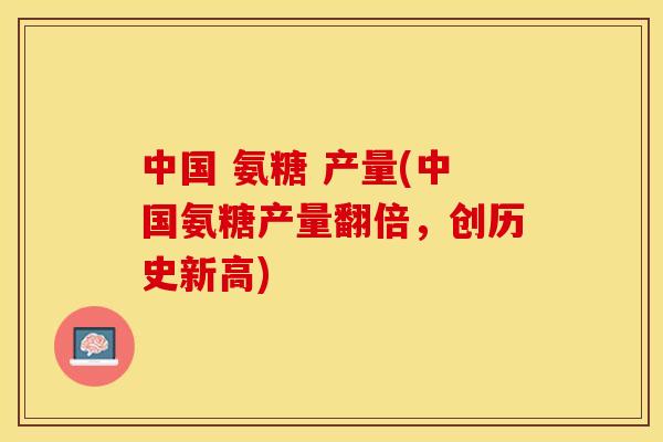 中国 氨糖 产量(中国氨糖产量翻倍，创历史新高)