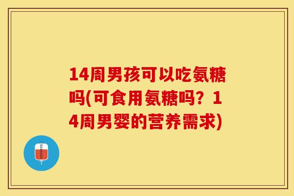 14周男孩可以吃氨糖吗(可食用氨糖吗？14周男婴的营养需求)