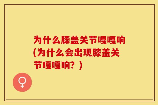为什么膝盖关节嘎嘎响(为什么会出现膝盖关节嘎嘎响？)