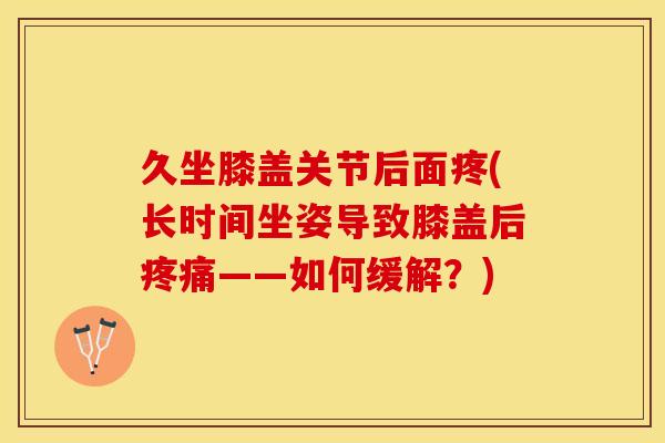 久坐膝盖关节后面疼(长时间坐姿导致膝盖后疼痛——如何缓解？)