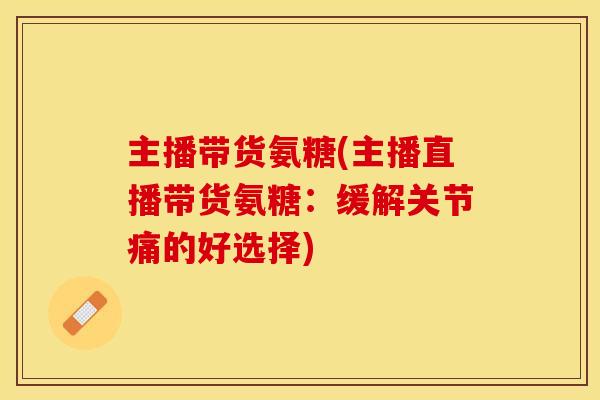 主播带货氨糖(主播直播带货氨糖：缓解关节痛的好选择)