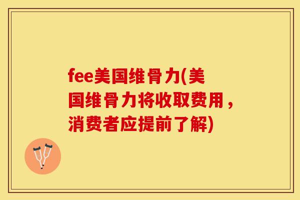 fee美国维骨力(美国维骨力将收取费用，消费者应提前了解)