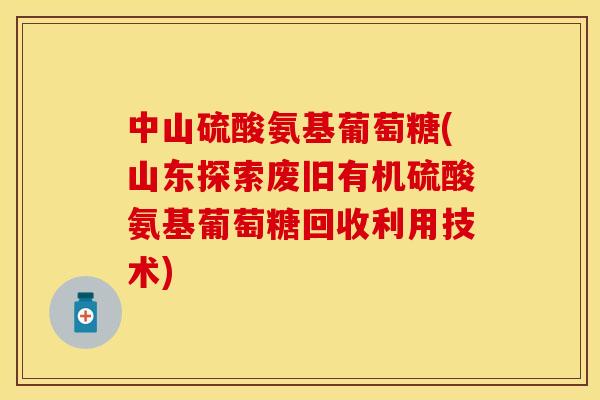 中山硫酸氨基葡萄糖(山东探索废旧有机硫酸氨基葡萄糖回收利用技术)