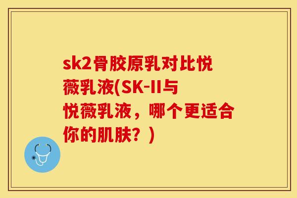 sk2骨胶原乳对比悦薇乳液(SK-II与悦薇乳液，哪个更适合你的肌肤？)