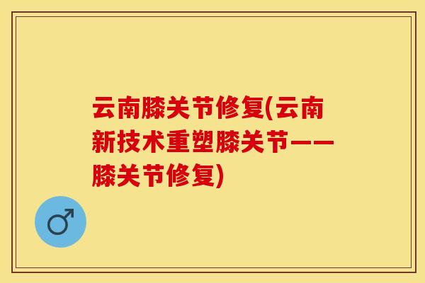 云南膝关节修复(云南新技术重塑膝关节——膝关节修复)