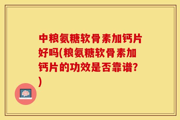 中粮氨糖软骨素加钙片好吗(粮氨糖软骨素加钙片的功效是否靠谱？)