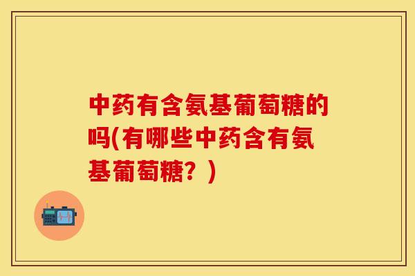 中药有含氨基葡萄糖的吗(有哪些中药含有氨基葡萄糖？)