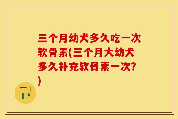 三个月幼犬多久吃一次软骨素(三个月大幼犬多久补充软骨素一次？)
