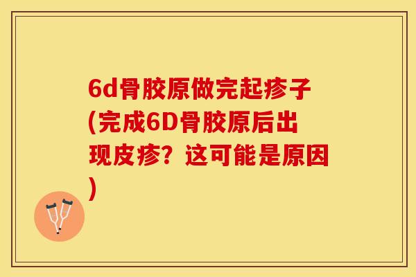 6d骨胶原做完起疹子(完成6D骨胶原后出现皮疹？这可能是原因)