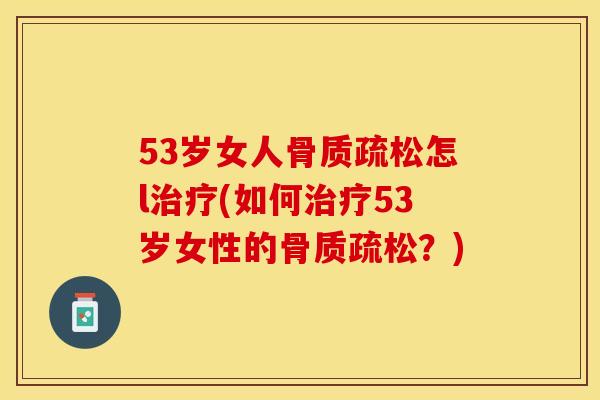 53岁女人骨质疏松怎l治疗(如何治疗53岁女性的骨质疏松？)