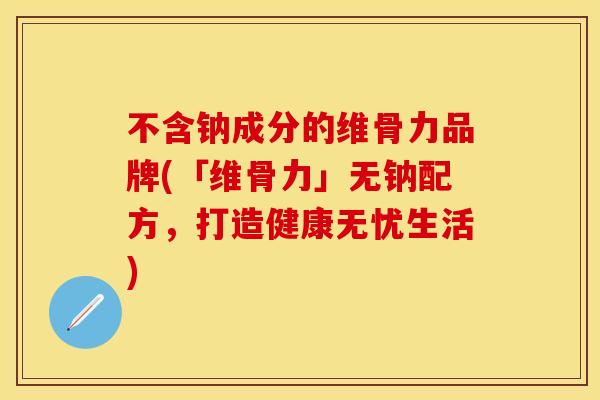 不含钠成分的维骨力品牌(「维骨力」无钠配方，打造健康无忧生活)