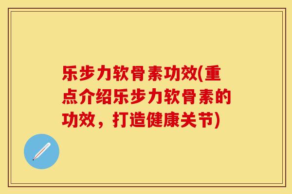 乐步力软骨素功效(重点介绍乐步力软骨素的功效，打造健康关节)