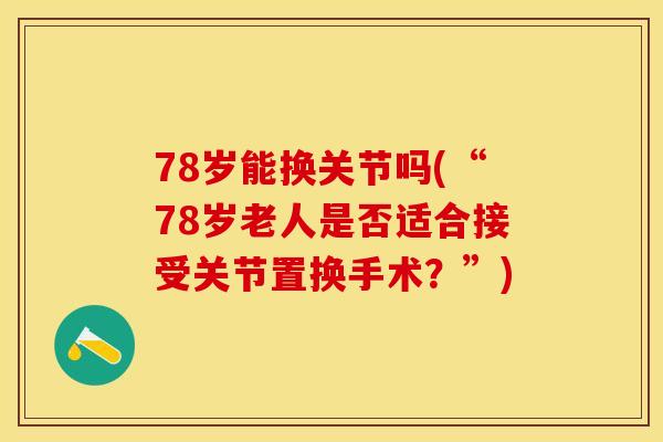 78岁能换关节吗(“78岁老人是否适合接受关节置换手术？”)