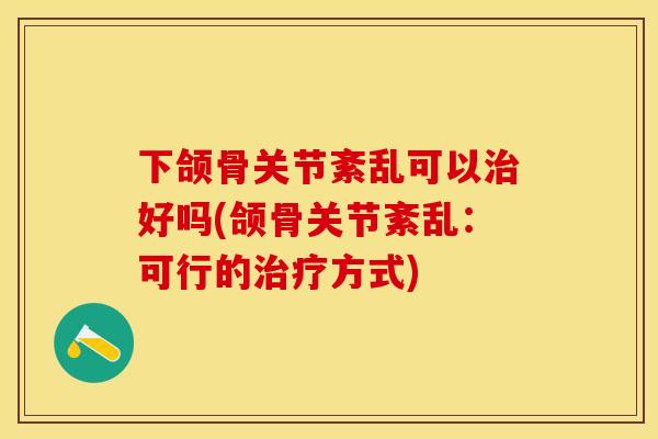 下颌骨关节紊乱可以治好吗(颌骨关节紊乱：可行的治疗方式)