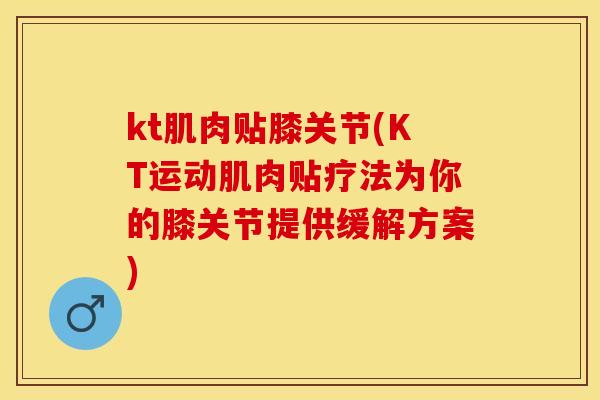 kt肌肉贴膝关节(KT运动肌肉贴疗法为你的膝关节提供缓解方案)