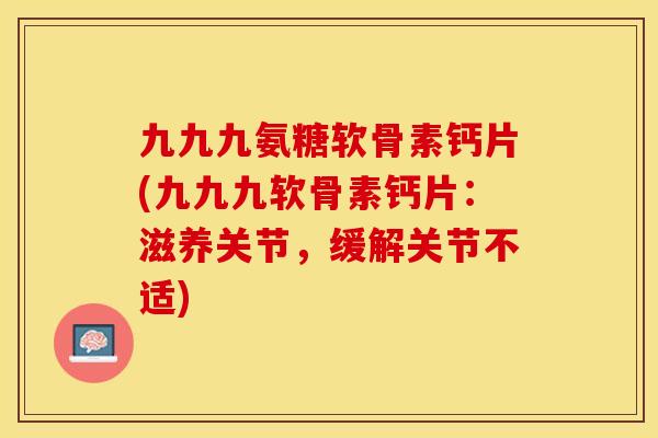 九九九氨糖软骨素钙片(九九九软骨素钙片：滋养关节，缓解关节不适)