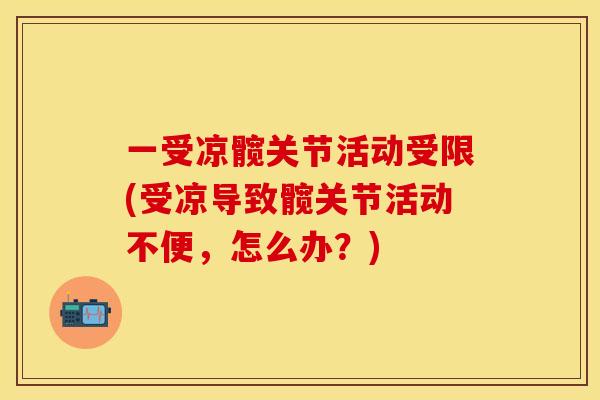 一受凉髋关节活动受限(受凉导致髋关节活动不便，怎么办？)
