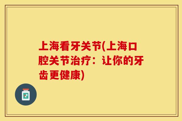 上海看牙关节(上海口腔关节治疗：让你的牙齿更健康)