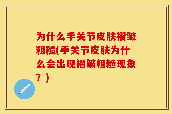 为什么手关节褶皱粗糙(手关节为什么会出现褶皱粗糙现象?) 为什么手关节褶皱粗糙(手关节为什么会出现褶皱粗糙现象?)
