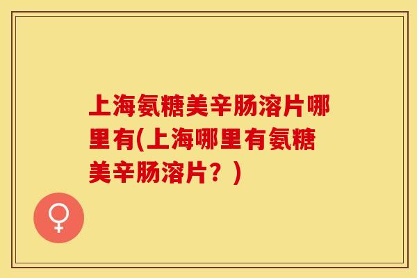 上海氨糖美辛肠溶片哪里有(上海哪里有氨糖美辛肠溶片？)