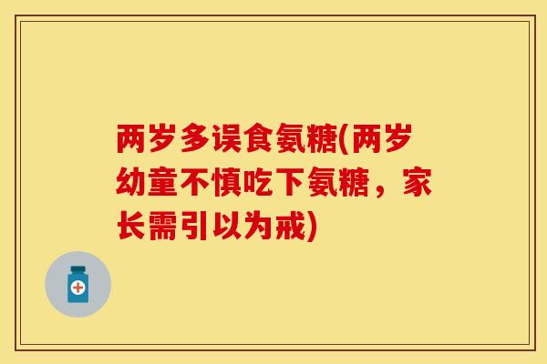 两岁多误食氨糖(两岁幼童不慎吃下氨糖，家长需引以为戒)