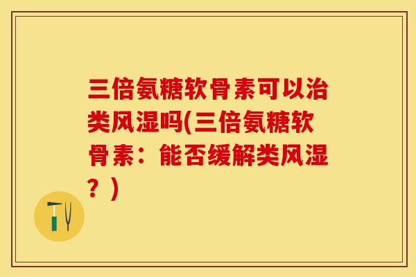 三倍氨糖软骨素可以治类风湿吗(三倍氨糖软骨素：能否缓解类风湿？)
