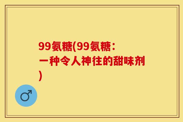 99氨糖(99氨糖：一种令人神往的甜味剂)
