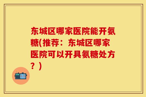 东城区哪家医院能开氨糖(推荐：东城区哪家医院可以开具氨糖处方？)