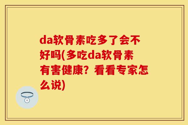 da软骨素吃多了会不好吗(多吃da软骨素有害健康？看看专家怎么说)