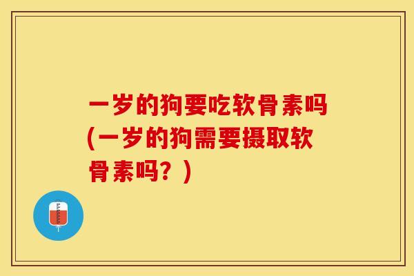 一岁的狗要吃软骨素吗(一岁的狗需要摄取软骨素吗？)
