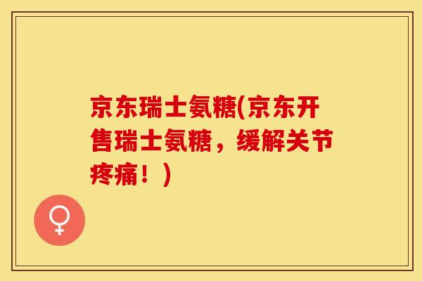 京东瑞士氨糖(京东开售瑞士氨糖，缓解关节疼痛！)