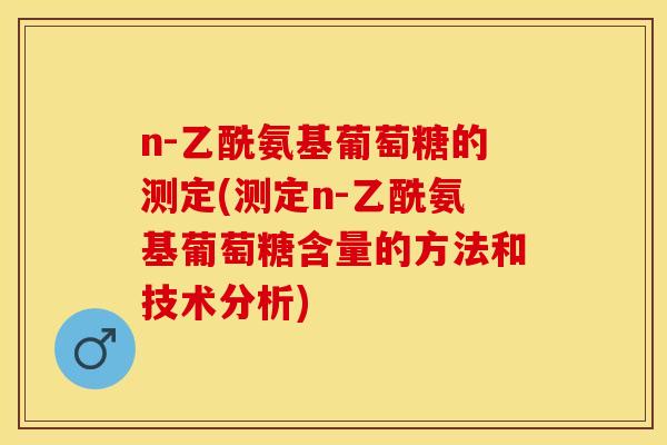 n-乙酰氨基葡萄糖的测定(测定n-乙酰氨基葡萄糖含量的方法和技术分析)