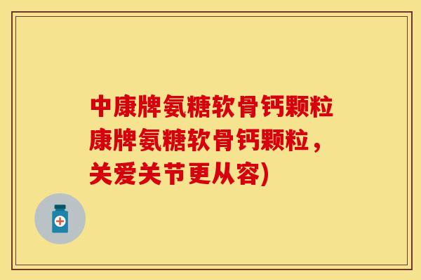 中康牌氨糖软骨钙颗粒康牌氨糖软骨钙颗粒，关爱关节更从容)