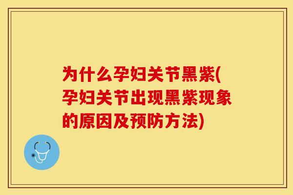 为什么孕妇关节黑紫(孕妇关节出现黑紫现象的原因及预防方法)