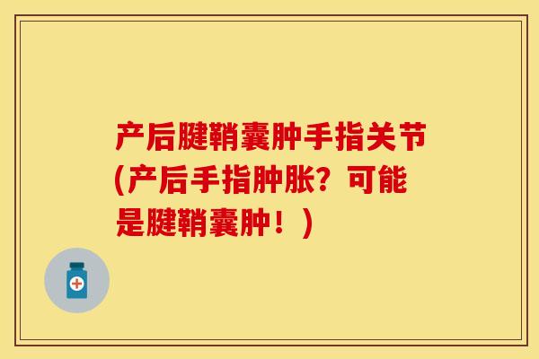产后腱鞘囊肿手指关节(产后手指肿胀？可能是腱鞘囊肿！)