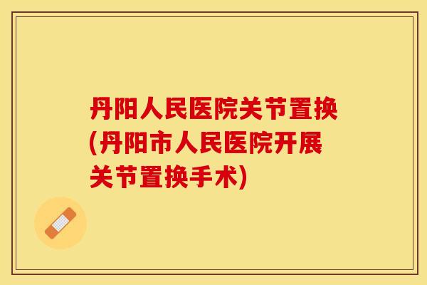 丹阳人民医院关节置换(丹阳市人民医院开展关节置换手术) 丹阳人民医院关节置换(丹阳市人民医院开展关节置换手术)